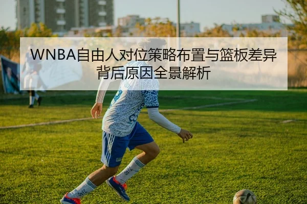 WNBA自由人对位策略布置与篮板差异背后原因全景解析